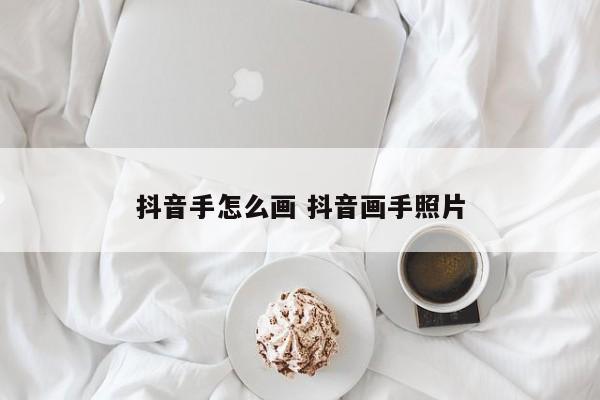 抖音手怎么画 抖音画手照片