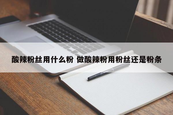 酸辣粉丝用什么粉 做酸辣粉用粉丝还是粉条