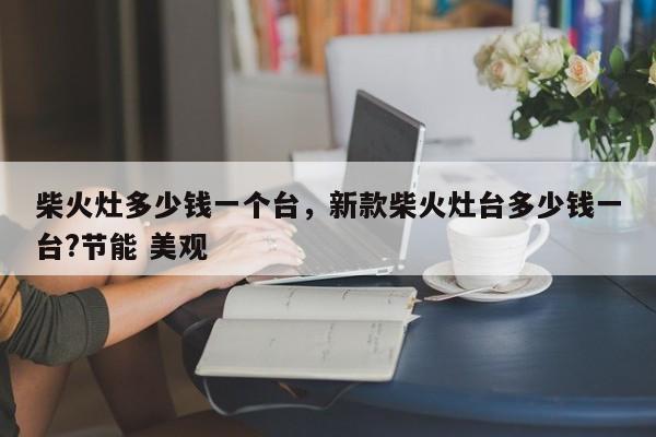 柴火灶多少钱一个台，新款柴火灶台多少钱一台?节能 美观