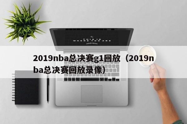 2019nba总决赛g1回放（2019nba总决赛回放录像）