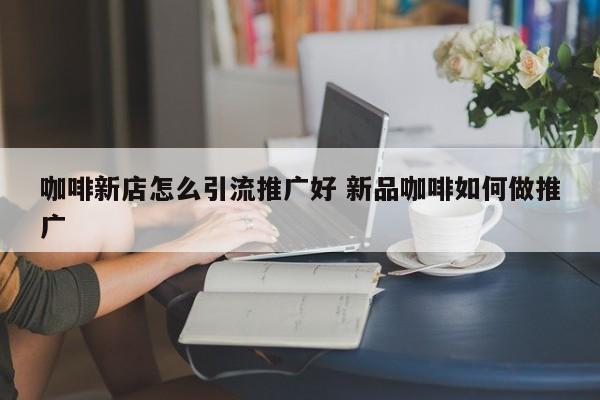 咖啡新店怎么引流推广好 新品咖啡如何做推广