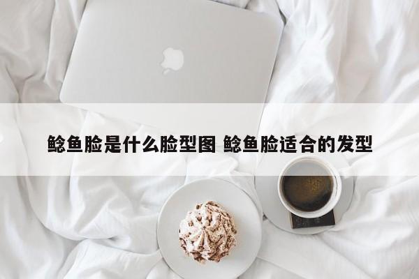 鲶鱼脸是什么脸型图 鲶鱼脸适合的发型