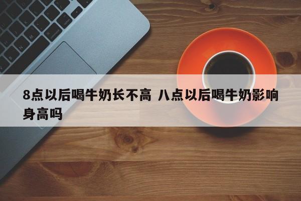 8点以后喝牛奶长不高 八点以后喝牛奶影响身高吗