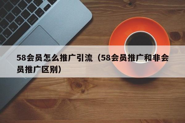 58会员怎么推广引流（58会员推广和非会员推广区别）