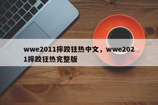 wwe2011摔跤狂热中文，wwe2021摔跤狂热完整版