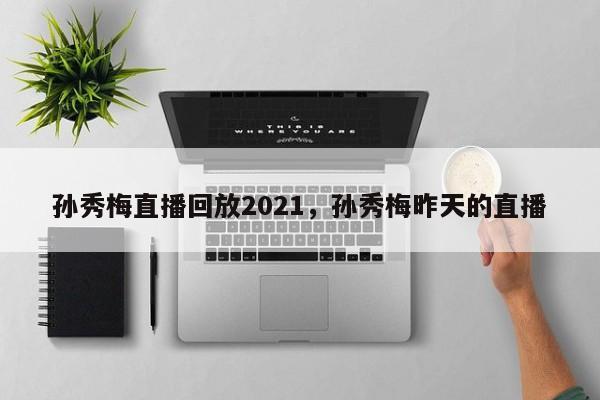 孙秀梅直播回放2021，孙秀梅昨天的直播