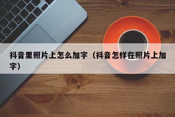 抖音里照片上怎么加字（抖音怎样在照片上加字）