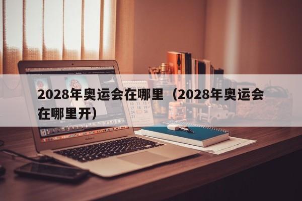 2028年奥运会在哪里（2028年奥运会在哪里开）