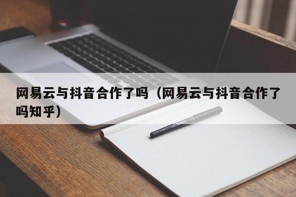 网易云与抖音合作了吗（网易云与抖音合作了吗知乎）