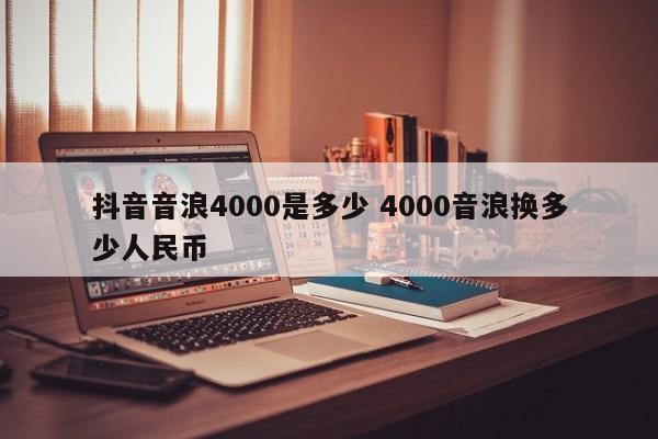 抖音音浪4000是多少 4000音浪换多少人民币