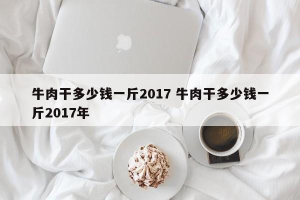 牛肉干多少钱一斤2017 牛肉干多少钱一斤2017年