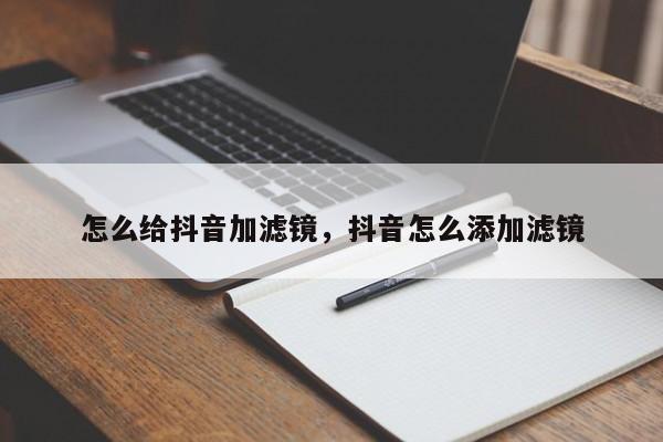 怎么给抖音加滤镜，抖音怎么添加滤镜