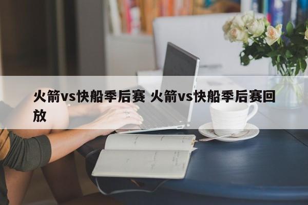 火箭vs快船季后赛 火箭vs快船季后赛回放