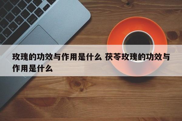 玫瑰的功效与作用是什么 茯苓玫瑰的功效与作用是什么