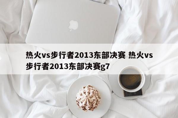 热火vs步行者2013东部决赛 热火vs步行者2013东部决赛g7