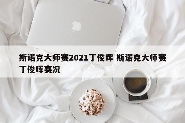 斯诺克大师赛2021丁俊晖 斯诺克大师赛丁俊晖赛况