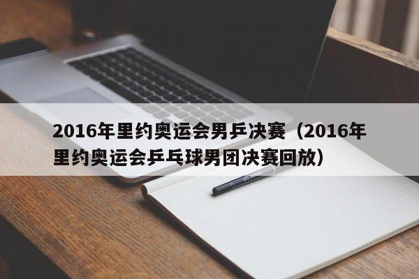 2016年里约奥运会男乒决赛（2016年里约奥运会乒乓球男团决赛回放）