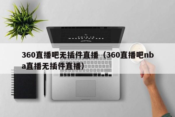 360直播吧无插件直播（360直播吧nba直播无插件直播）