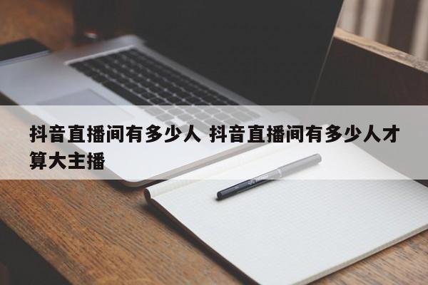 抖音直播间有多少人 抖音直播间有多少人才算大主播