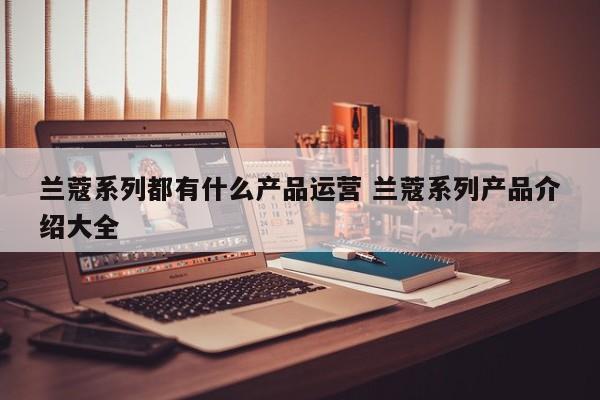 兰蔻系列都有什么产品运营 兰蔻系列产品介绍大全