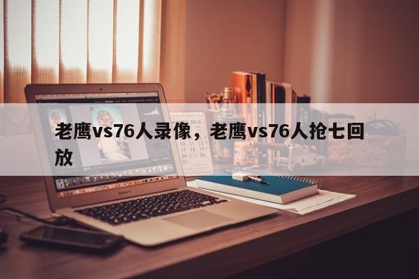 老鹰vs76人录像，老鹰vs76人抢七回放