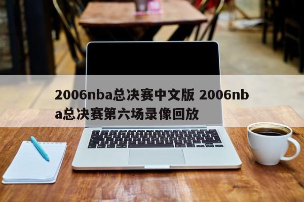 2006nba总决赛中文版 2006nba总决赛第六场录像回放