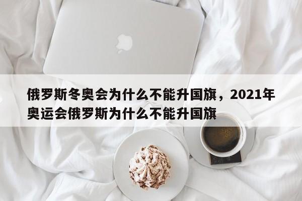 俄罗斯冬奥会为什么不能升国旗，2021年奥运会俄罗斯为什么不能升国旗