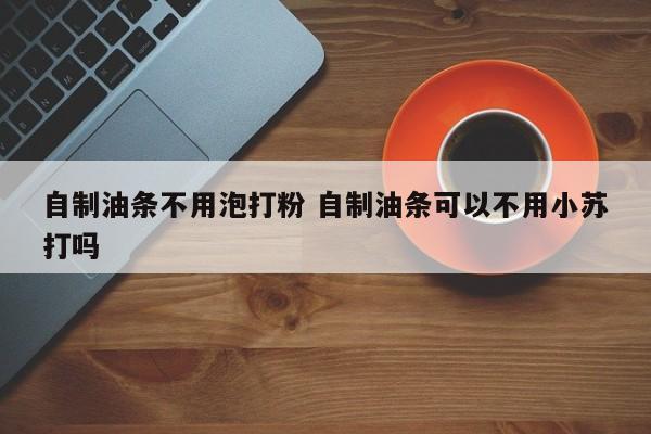 自制油条不用泡打粉 自制油条可以不用小苏打吗