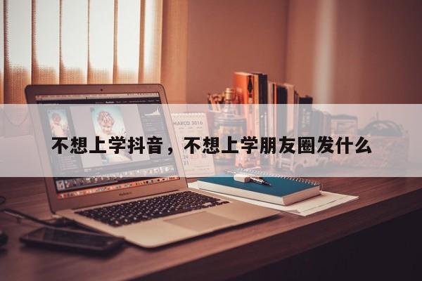 不想上学抖音，不想上学朋友圈发什么