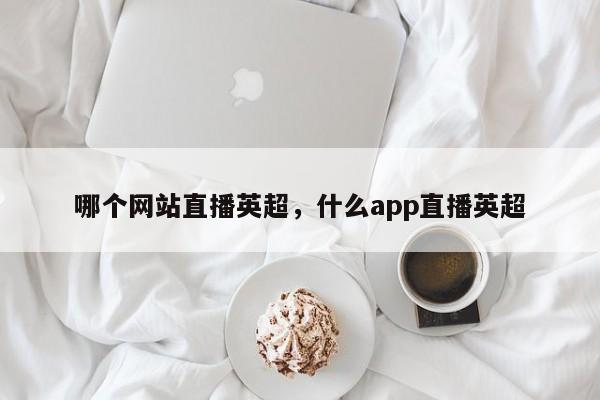 哪个网站直播英超，什么app直播英超