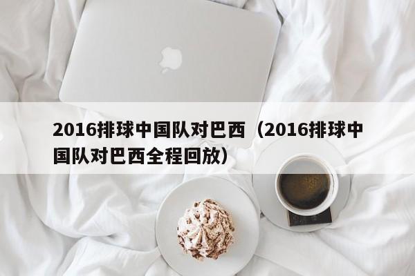 2016排球中国队对巴西（2016排球中国队对巴西全程回放）