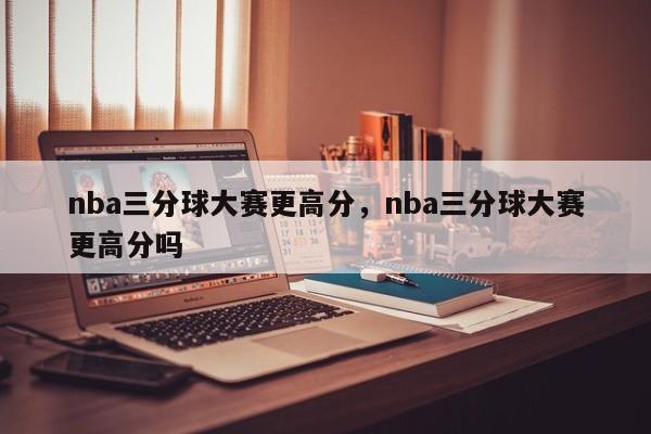 nba三分球大赛更高分，nba三分球大赛更高分吗