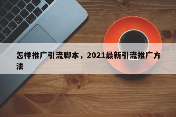 怎样推广引流脚本，2021最新引流推广方法