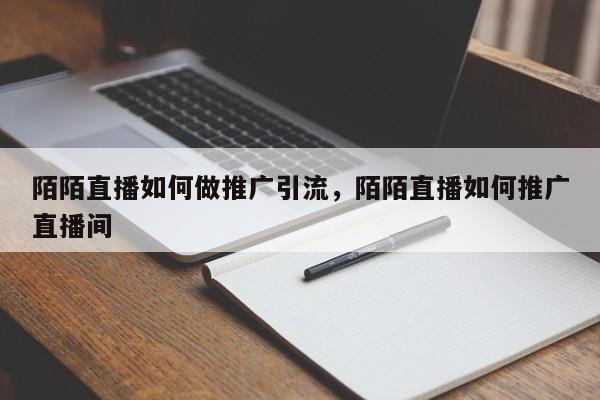 陌陌直播如何做推广引流，陌陌直播如何推广直播间