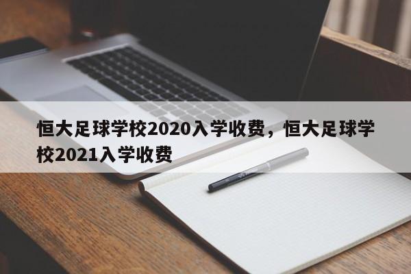 恒大足球学校2020入学收费，恒大足球学校2021入学收费