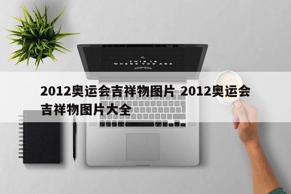 2012奥运会吉祥物图片 2012奥运会吉祥物图片大全