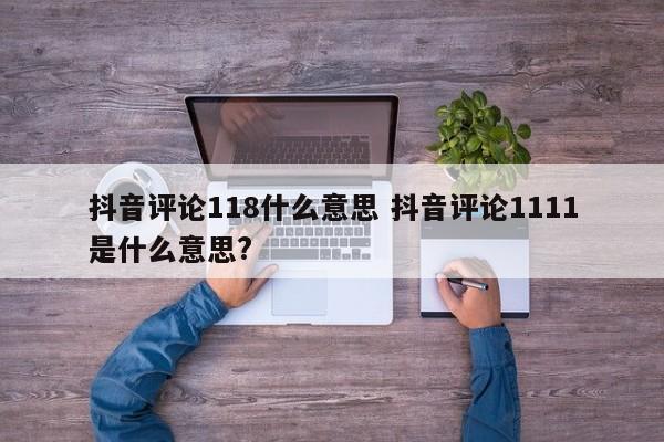 抖音评论118什么意思 抖音评论1111是什么意思?