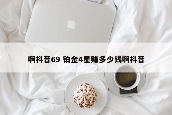 啊抖音69 铂金4星赚多少钱啊抖音