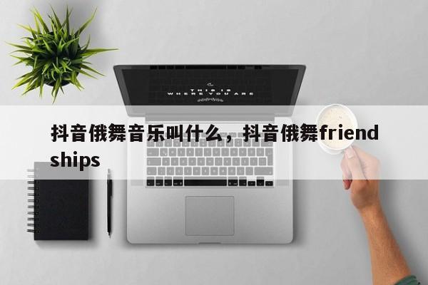 抖音俄舞音乐叫什么，抖音俄舞friendships