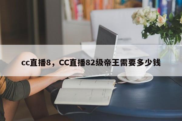 cc直播8，CC直播82级帝王需要多少钱