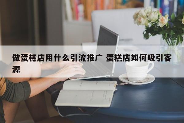 做蛋糕店用什么引流推广 蛋糕店如何吸引客源