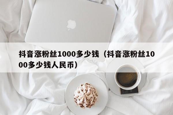 抖音涨粉丝1000多少钱（抖音涨粉丝1000多少钱人民币）