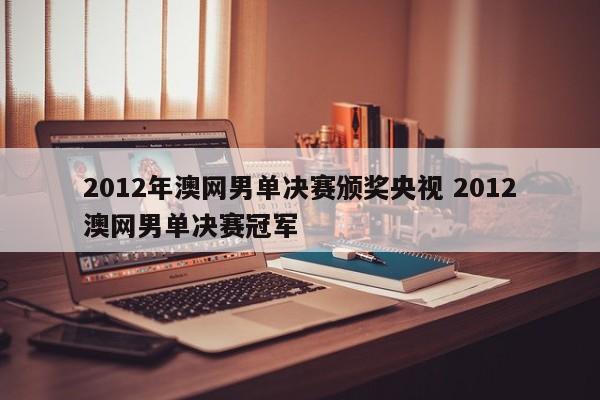 2012年澳网男单决赛颁奖央视 2012澳网男单决赛冠军