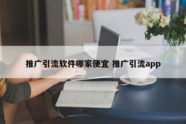 推广引流软件哪家便宜 推广引流app