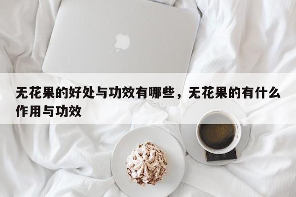 无花果的好处与功效有哪些，无花果的有什么作用与功效