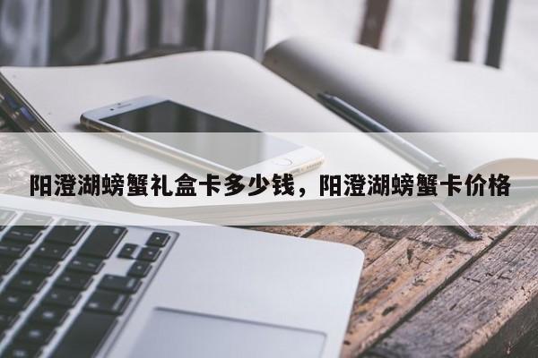 阳澄湖螃蟹礼盒卡多少钱，阳澄湖螃蟹卡价格