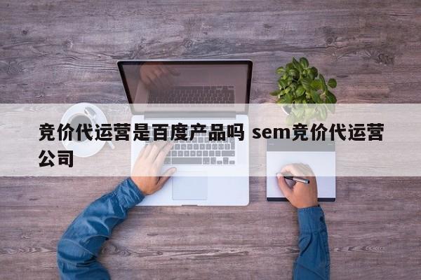 竞价代运营是百度产品吗 sem竞价代运营公司