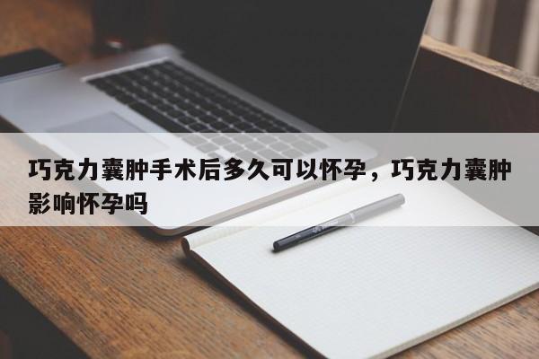 巧克力囊肿手术后多久可以怀孕，巧克力囊肿影响怀孕吗