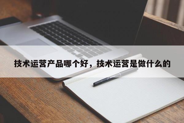 技术运营产品哪个好，技术运营是做什么的