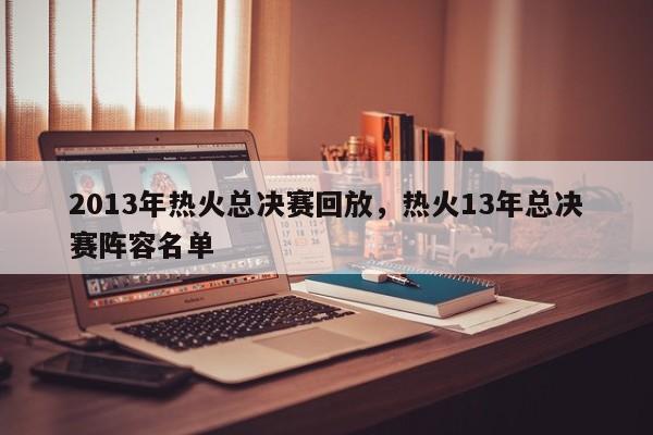 2013年热火总决赛回放，热火13年总决赛阵容名单